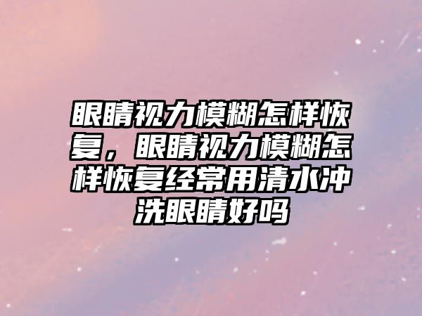 眼睛視力模糊怎樣恢復，眼睛視力模糊怎樣恢復經常用清水沖洗眼睛好嗎