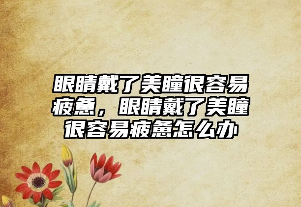 眼睛戴了美瞳很容易疲憊，眼睛戴了美瞳很容易疲憊怎么辦