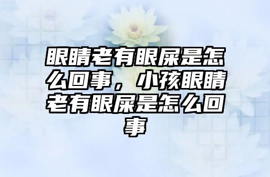 眼睛老有眼屎是怎么回事，小孩眼睛老有眼屎是怎么回事