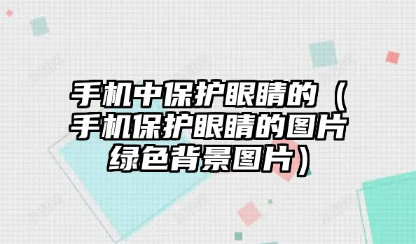 手機中保護眼睛的（手機保護眼睛的圖片綠色背景圖片）