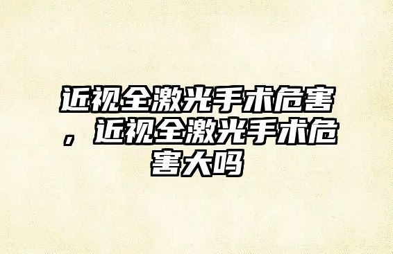 近視全激光手術危害，近視全激光手術危害大嗎