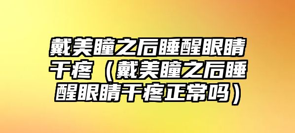 戴美瞳之后睡醒眼睛干疼（戴美瞳之后睡醒眼睛干疼正常嗎）