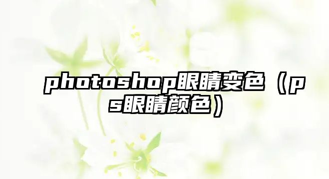 photoshop眼睛變色（ps眼睛顏色）