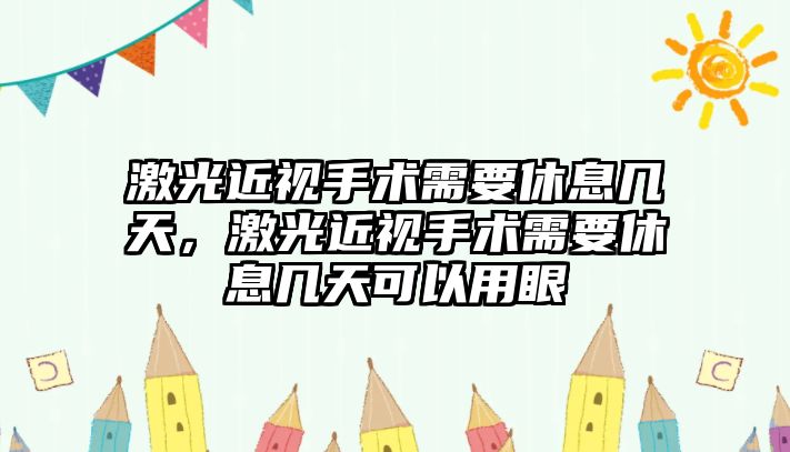 激光近視手術需要休息幾天，激光近視手術需要休息幾天可以用眼