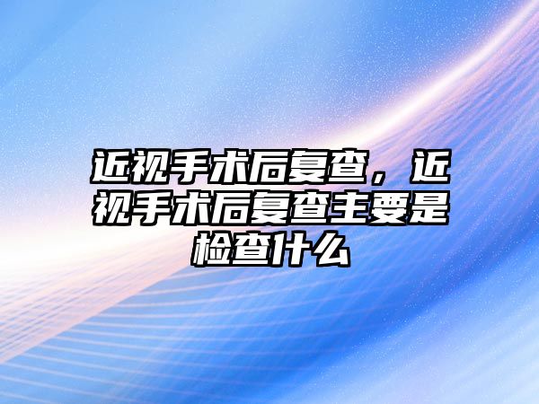 近視手術后復查，近視手術后復查主要是檢查什么