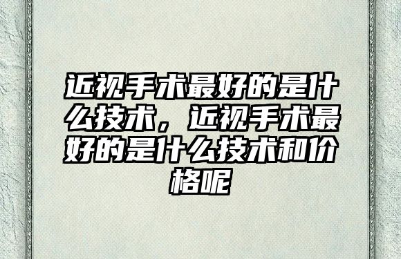 近視手術最好的是什么技術，近視手術最好的是什么技術和價格呢