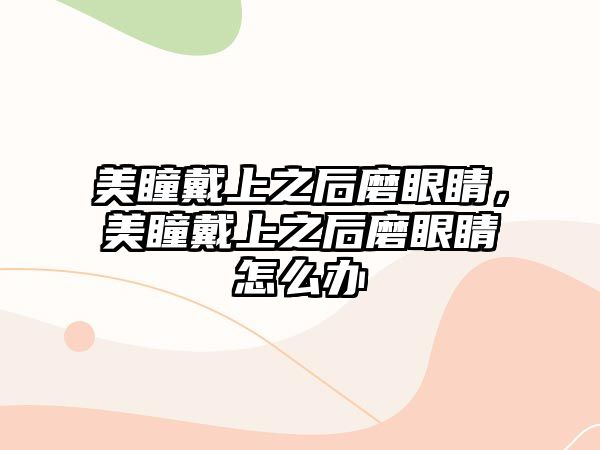 美瞳戴上之后磨眼睛，美瞳戴上之后磨眼睛怎么辦