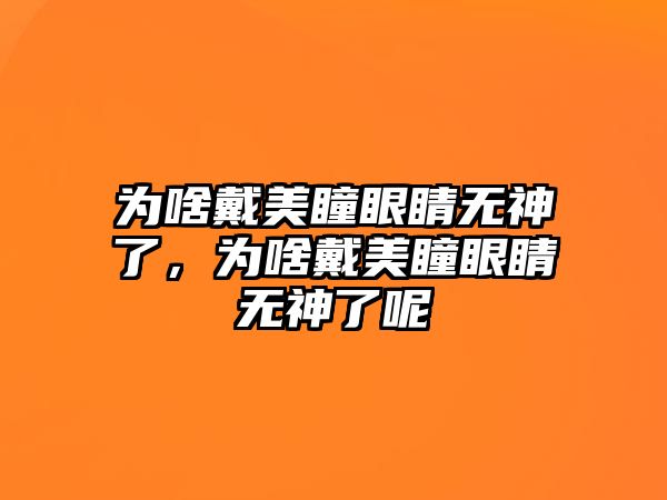 為啥戴美瞳眼睛無神了，為啥戴美瞳眼睛無神了呢