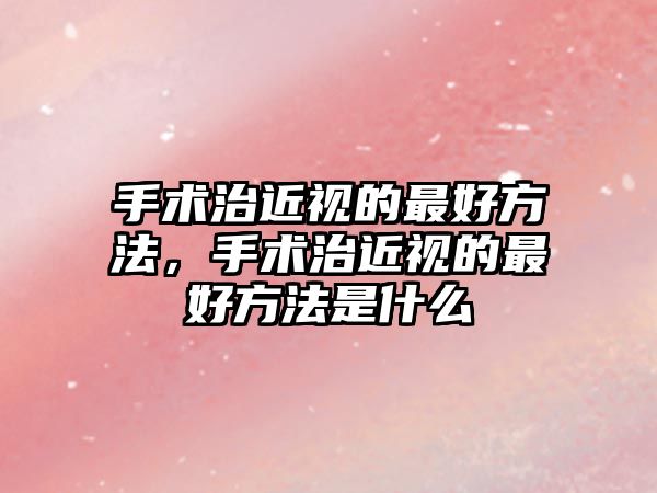 手術治近視的最好方法，手術治近視的最好方法是什么