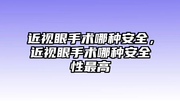 近視眼手術哪種安全，近視眼手術哪種安全性最高