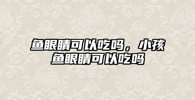 魚眼睛可以吃嗎，小孩魚眼睛可以吃嗎