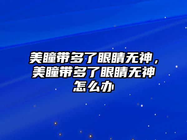 美瞳帶多了眼睛無神，美瞳帶多了眼睛無神怎么辦