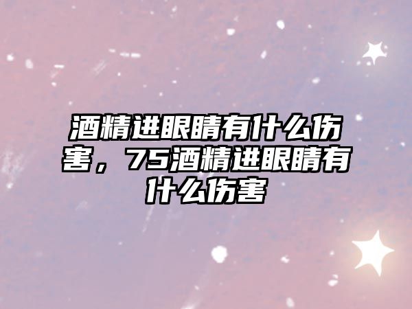 酒精進眼睛有什么傷害，75酒精進眼睛有什么傷害