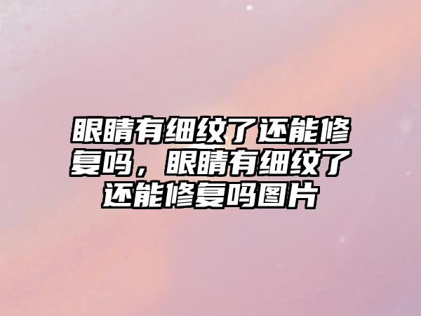 眼睛有細紋了還能修復嗎，眼睛有細紋了還能修復嗎圖片