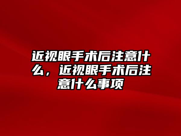 近視眼手術后注意什么，近視眼手術后注意什么事項