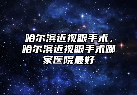 哈爾濱近視眼手術，哈爾濱近視眼手術哪家醫院最好