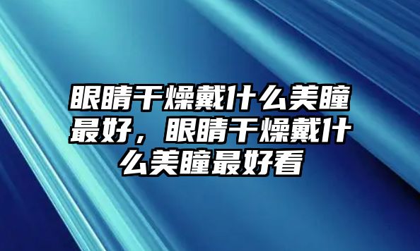 眼睛干燥戴什么美瞳最好，眼睛干燥戴什么美瞳最好看