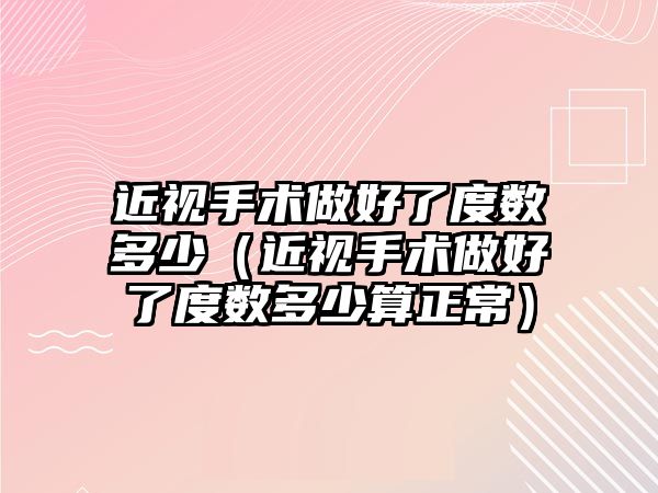 近視手術做好了度數多少（近視手術做好了度數多少算正常）