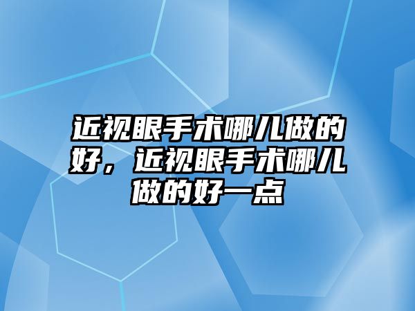 近視眼手術哪兒做的好，近視眼手術哪兒做的好一點