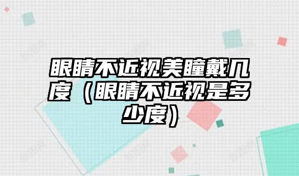 眼睛不近視美瞳戴幾度（眼睛不近視是多少度）