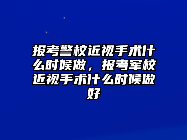 報考警校近視手術什么時候做，報考軍校近視手術什么時候做好