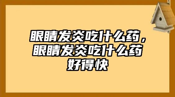 眼睛發(fā)炎吃什么藥，眼睛發(fā)炎吃什么藥好得快