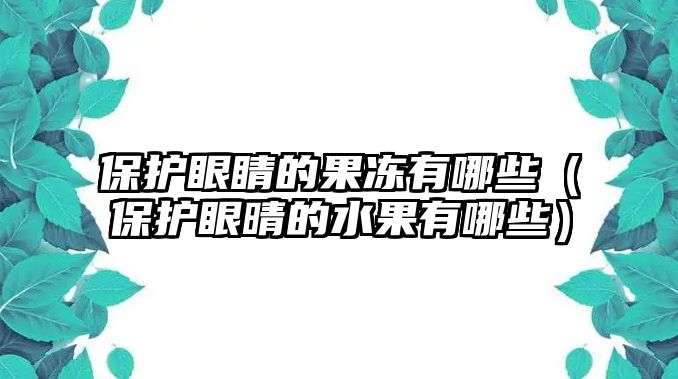 保護(hù)眼睛的果凍有哪些（保護(hù)眼晴的水果有哪些）