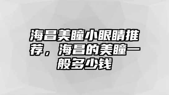 海昌美瞳小眼睛推薦，海昌的美瞳一般多少錢