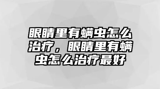 眼睛里有螨蟲怎么治療，眼睛里有螨蟲怎么治療最好