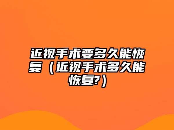 近視手術要多久能恢復（近視手術多久能恢復?）