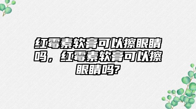 紅霉素軟膏可以擦眼睛嗎，紅霉素軟膏可以擦眼睛嗎?