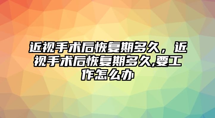 近視手術后恢復期多久，近視手術后恢復期多久,要工作怎么辦