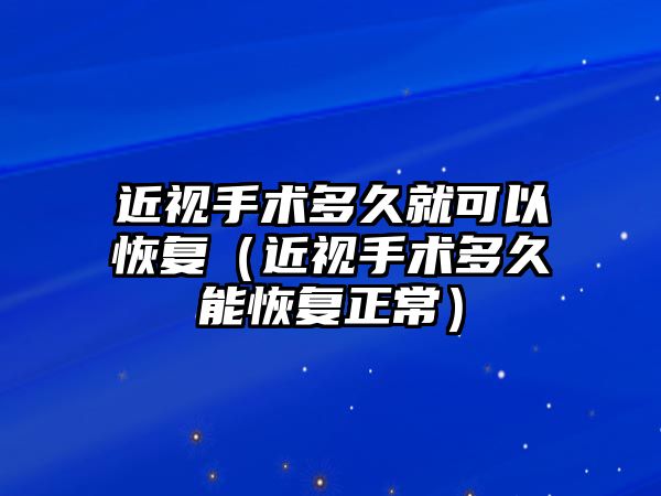 近視手術(shù)多久就可以恢復(fù)（近視手術(shù)多久能恢復(fù)正常）