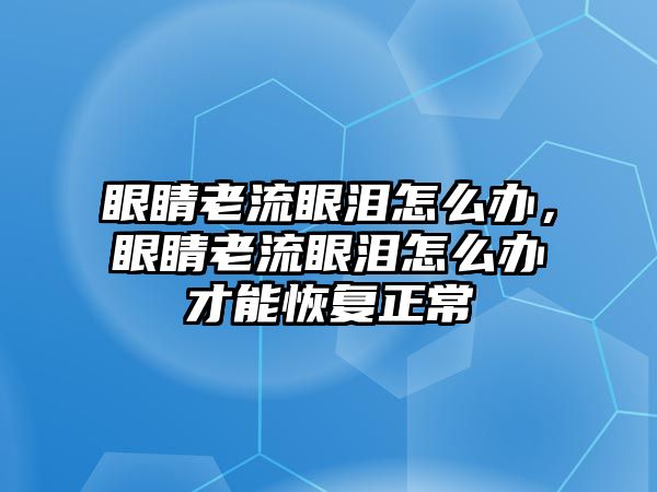 眼睛老流眼淚怎么辦，眼睛老流眼淚怎么辦才能恢復正常