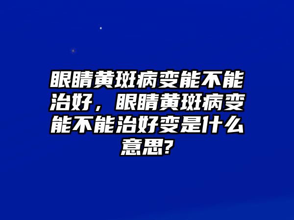 眼睛黃斑病變能不能治好，眼睛黃斑病變能不能治好變是什么意思?