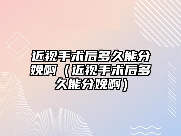 近視手術后多久能分娩啊（近視手術后多久能分娩啊）