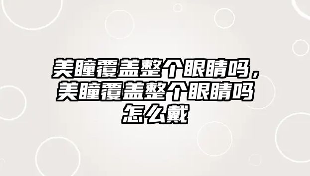 美瞳覆蓋整個眼睛嗎，美瞳覆蓋整個眼睛嗎怎么戴