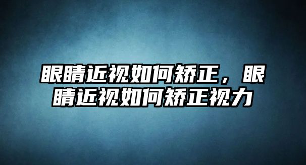 眼睛近視如何矯正，眼睛近視如何矯正視力