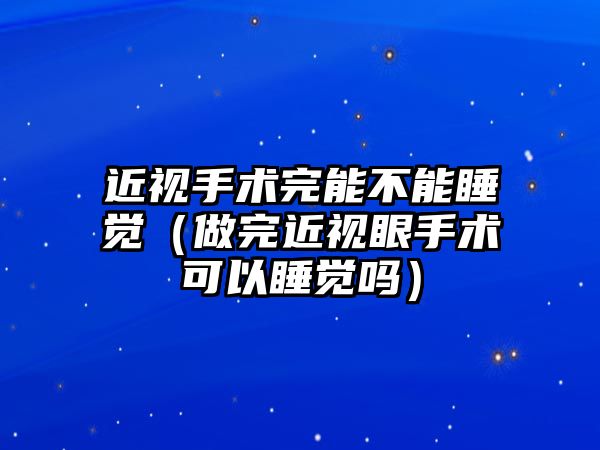 近視手術完能不能睡覺（做完近視眼手術可以睡覺嗎）