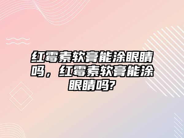 紅霉素軟膏能涂眼睛嗎，紅霉素軟膏能涂眼睛嗎?