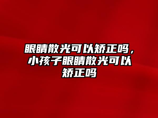 眼睛散光可以矯正嗎，小孩子眼睛散光可以矯正嗎