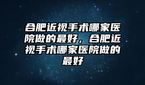 合肥近視手術哪家醫院做的最好，合肥近視手術哪家醫院做的最好