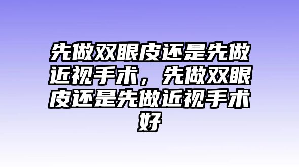 先做雙眼皮還是先做近視手術，先做雙眼皮還是先做近視手術好