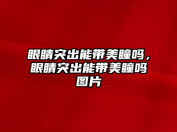 眼睛突出能帶美瞳嗎，眼睛突出能帶美瞳嗎圖片