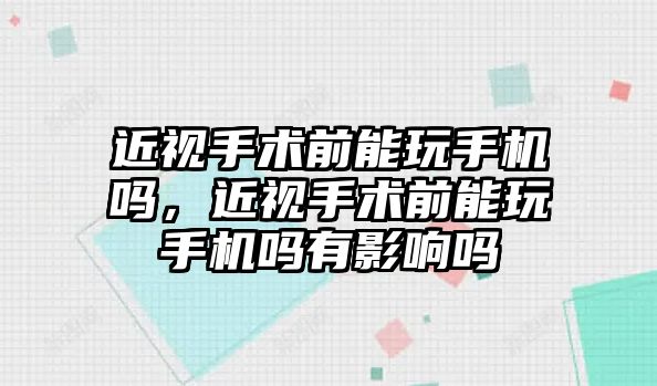 近視手術前能玩手機嗎，近視手術前能玩手機嗎有影響嗎