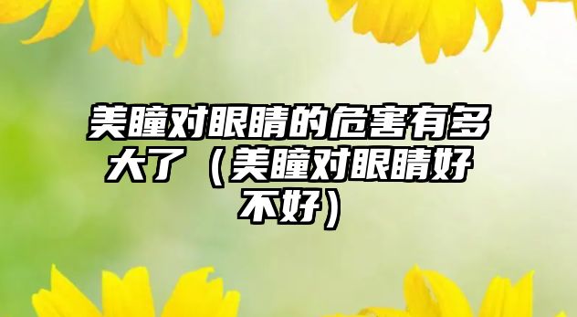 美瞳對眼睛的危害有多大了（美瞳對眼睛好不好）