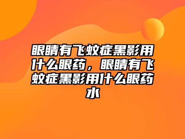 眼睛有飛蚊癥黑影用什么眼藥，眼睛有飛蚊癥黑影用什么眼藥水