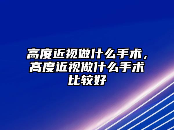 高度近視做什么手術，高度近視做什么手術比較好