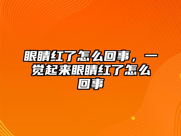 眼睛紅了怎么回事，一覺起來眼睛紅了怎么回事