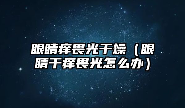 眼睛癢畏光干燥（眼睛干癢畏光怎么辦）